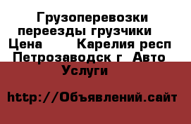 Грузоперевозки,переезды,грузчики. › Цена ­ 1 - Карелия респ., Петрозаводск г. Авто » Услуги   